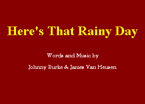 Here's That Rainy Day

Words and Music by

Johnny Burks 3c James Van chsm