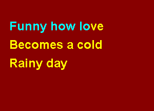 Funny how love
Becomes a cold

Rainy day