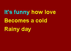 It's funny how love
Becomes a cold

Rainy day