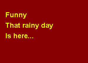 Funny
That rainy day

Is here...