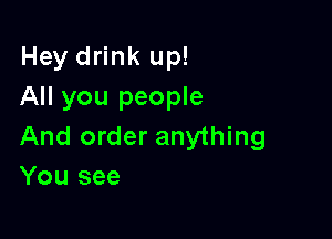 Hey drink up!
All you people

And order anything
You see