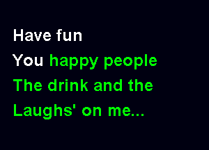 Havefun
You happy people

The drink and the
Laughs' on me...