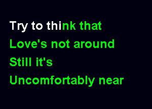 Try to think that
Love's not around

Still it's
Uncomfortably near