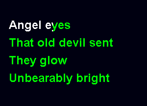 Angel eyes
That old devil sent

They glow
Unbearably bright