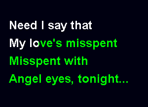 Need I say that
My Iove's misspent

Misspent with
Angel eyes, tonight...