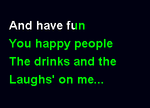 And have fun
You happy people

The drinks and the
Laughs' on me...