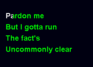 Pardon me
But I gotta run

The fact's
Uncommonly clear