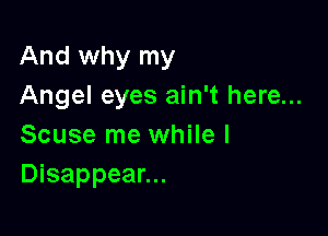 And why my
Angel eyes ain't here...

Scuse me while I
Disappear...