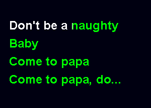 Don't be a naughty
Baby

Come to papa
Come to papa, do...
