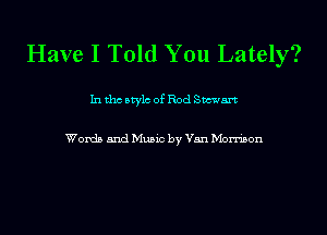Have I Told You Lately?

In tho Mylo of Rod Stewart

Words and Music by Van Morrison