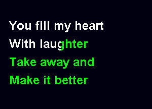 You fill my heart
With laughter

Take away and
Make it better