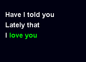 Have I told you
Lately that

I love you