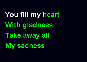 You fill my heart
With gladness

Take away all
My sadness