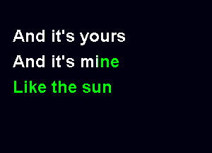 And it's yours
And it's mine

Like the sun