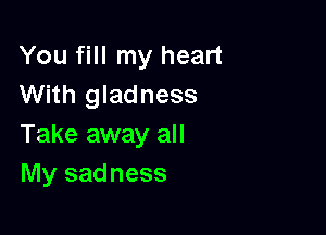 You fill my heart
With gladness

Take away all
My sadness