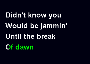Didn't know you
Would be jammin'

Until the break
Of dawn