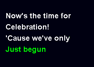 Now's the time for
Celebration!

'Cause we've only
Just begun