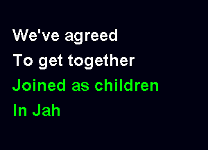 We've agreed
To get together

Joined as children
In Jah
