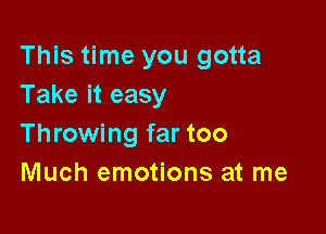 This time you gotta
Take it easy

Throwing far too
Much emotions at me