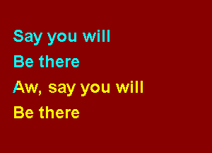 Say you will
Be there

Aw, say you will
Be there