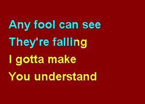 Any fool can see
They're falling

I gotta make
You understand