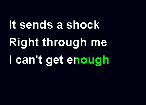 It sends a shock
Right through me

I can't get enough