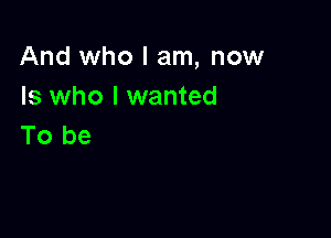 And who I am, now
Is who I wanted

To be