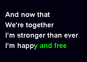 And now that
We're together

I'm stronger than ever
I'm happy and free