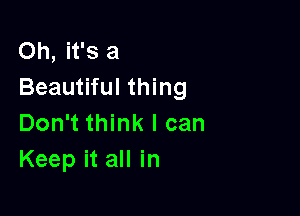 Oh, it's a
Beautiful thing

Don't think I can
Keep it all in