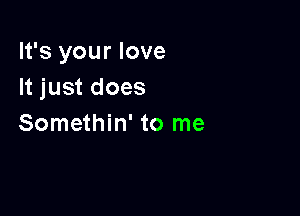 It's your love
It just does

Somethin' to me