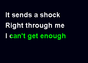 It sends a shock
Right through me

I can't get enough