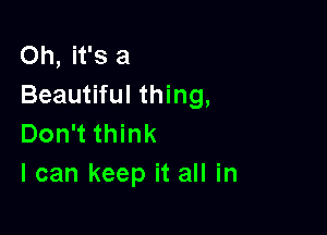 Oh, it's a
Beautiful thing,

Don't think
I can keep it all in