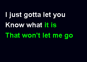 ljust gotta let you
Know what it is

That won't let me go