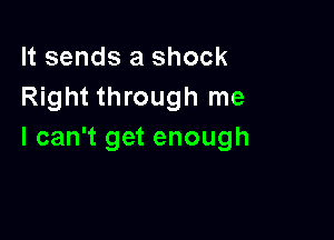 It sends a shock
Right through me

I can't get enough