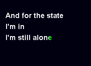 And for the state
I'm in

I'm still alone