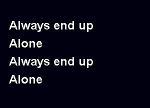 Always end up
Alone

Always end up
Alone