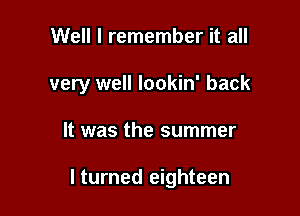 Well I remember it all

very well lookin' back

It was the summer

I turned eighteen