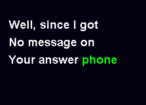 Well, since I got
No message on

Your answer phone