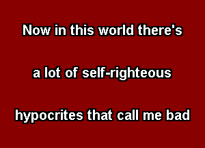 Now in this world there's

a lot of self-righteous

hypocrites that call me bad