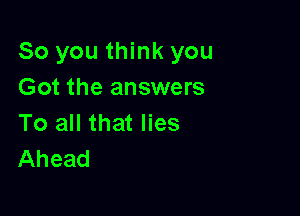 So you think you
Got the answers

To all that lies
Ahead