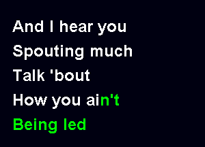 And I hear you
Spouting much

Talk 'bout
How you ain't
Being led