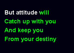 But attitude will
Catch up with you

And keep you
From your destiny