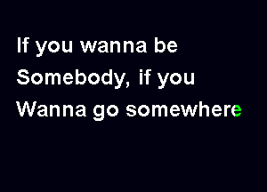 If you wanna be
Somebody, if you

Wanna go somewhere
