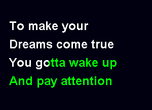 To make your
Dreams come true

You gotta wake up
And pay attention