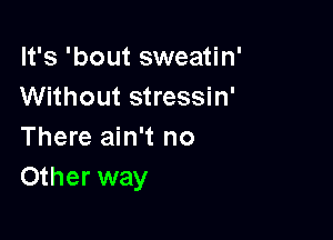 It's 'bout sweatin'
Without stressin'

There ain't no
Other way