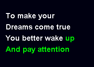 To make your
Dreams come true

You better wake up
And pay attention
