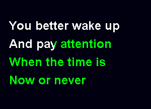 You better wake up
And pay attention

When the time is
Now or never