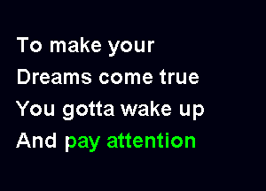 To make your
Dreams come true

You gotta wake up
And pay attention