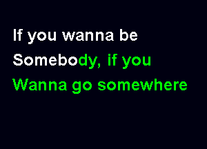 If you wanna be
Somebody, if you

Wanna go somewhere