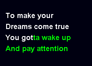 To make your
Dreams come true

You gotta wake up
And pay attention